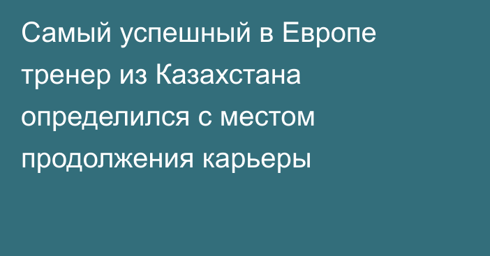 Самый успешный в Европе тренер из Казахстана определился с местом продолжения карьеры