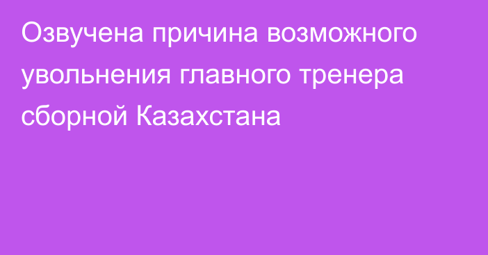 Озвучена причина возможного увольнения главного тренера сборной Казахстана