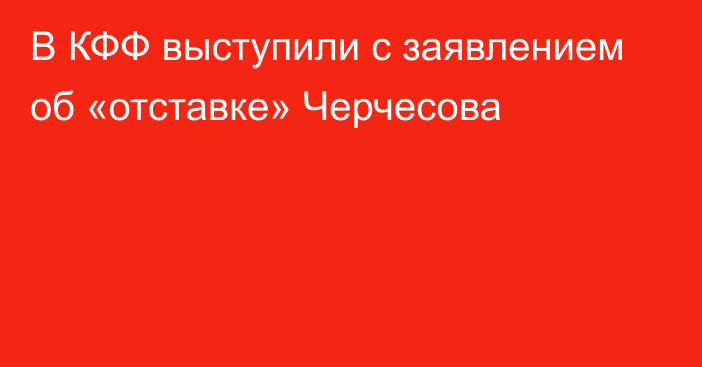 В КФФ выступили с заявлением об «отставке» Черчесова