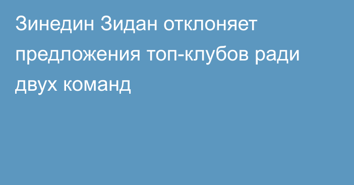 Зинедин Зидан отклоняет предложения топ-клубов ради двух команд