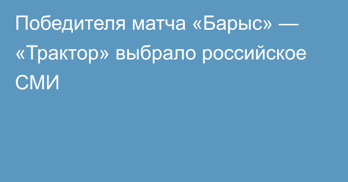 Победителя матча «Барыс» — «Трактор» выбрало российское СМИ