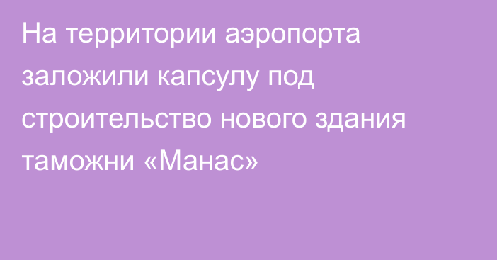 На территории аэропорта заложили капсулу под строительство нового здания таможни «Манас»