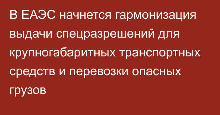 В ЕАЭС начнется гармонизация выдачи спецразрешений для крупногабаритных транспортных средств и перевозки опасных грузов