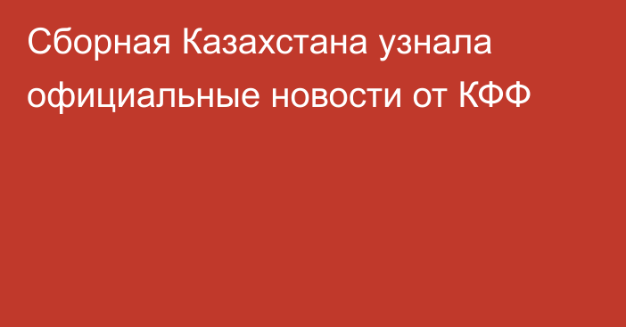 Сборная Казахстана узнала официальные новости от КФФ