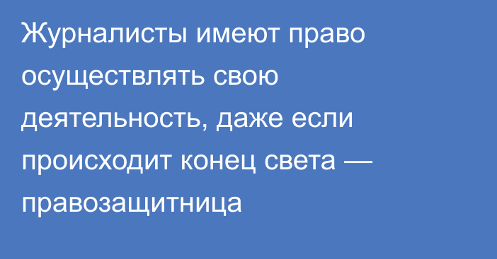 Журналисты имеют право осуществлять свою деятельность, даже если происходит конец света — правозащитница