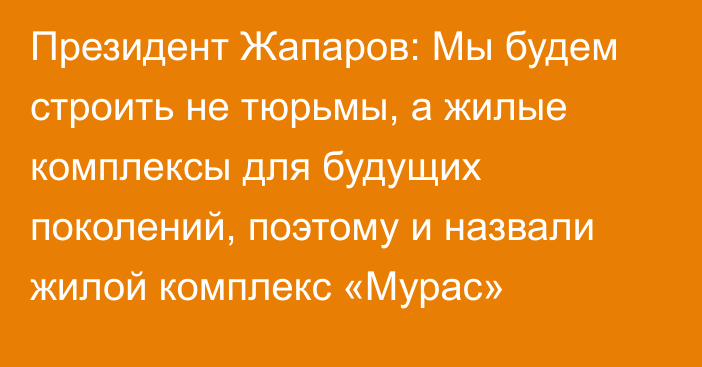 Президент Жапаров: Мы будем строить не тюрьмы, а жилые комплексы для будущих поколений, поэтому и назвали жилой комплекс «Мурас»