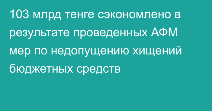 103 млрд тенге сэкономлено в результате проведенных АФМ мер по недопущению хищений бюджетных средств