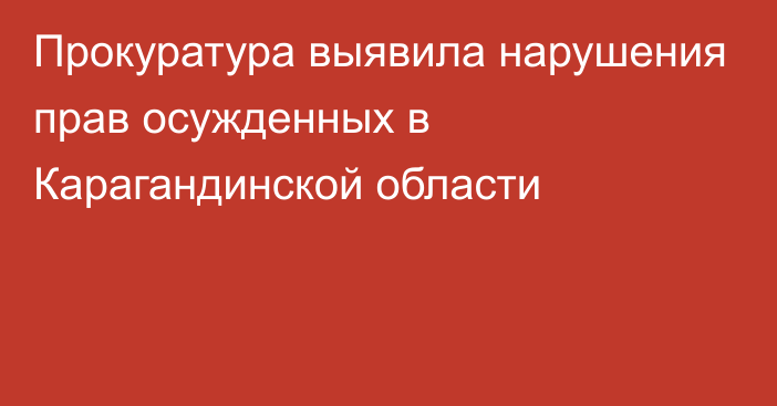 Прокуратура выявила нарушения прав осужденных в Карагандинской области