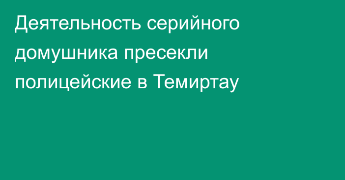 Деятельность серийного домушника пресекли полицейские в Темиртау