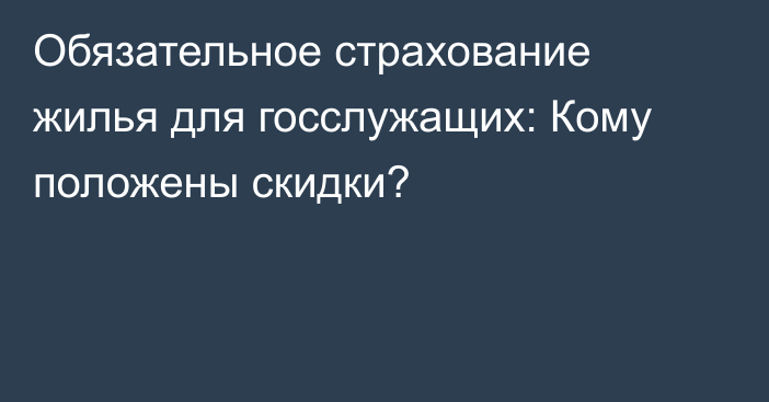 Обязательное страхование жилья для госслужащих: Кому положены скидки?