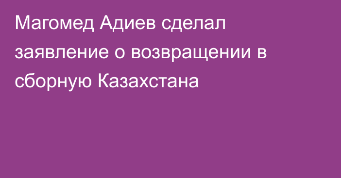 Магомед Адиев сделал заявление о возвращении в сборную Казахстана