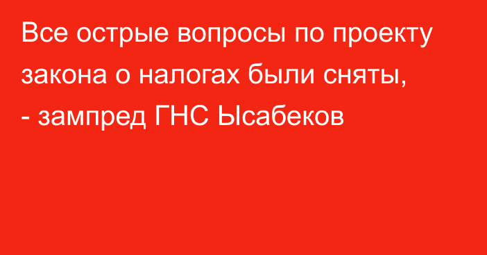 Все острые вопросы по проекту закона о налогах были сняты, - зампред ГНС Ысабеков