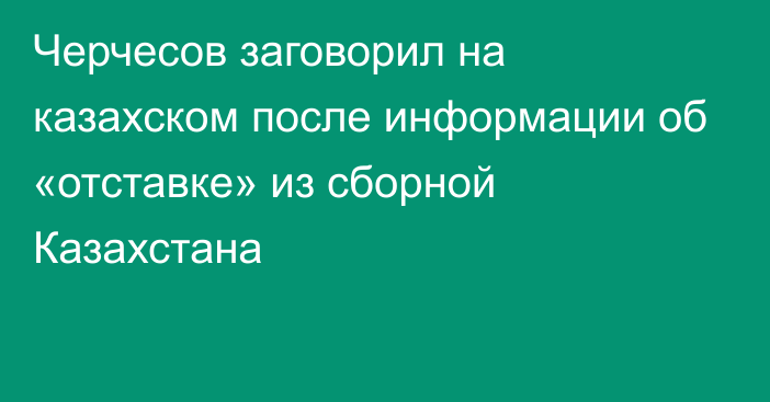 Черчесов заговорил на казахском после информации об «отставке» из сборной Казахстана