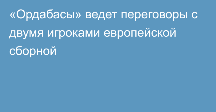 «Ордабасы» ведет переговоры с двумя игроками европейской сборной