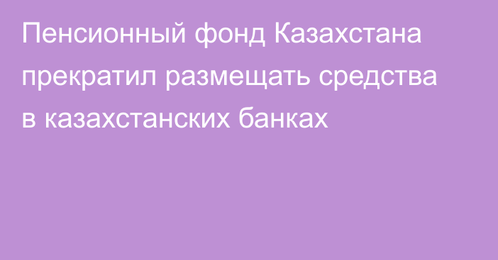 Пенсионный фонд Казахстана прекратил размещать средства в казахстанских банках