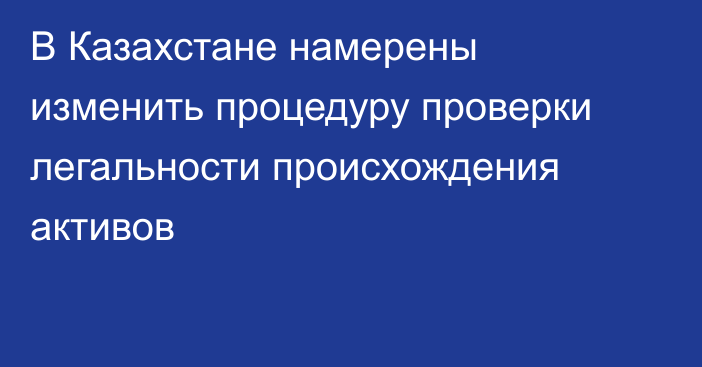 В Казахстане намерены изменить процедуру проверки легальности происхождения активов