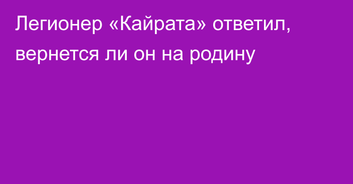 Легионер «Кайрата» ответил, вернется ли он на родину