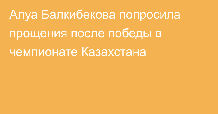 Алуа Балкибекова попросила прощения после победы в чемпионате Казахстана