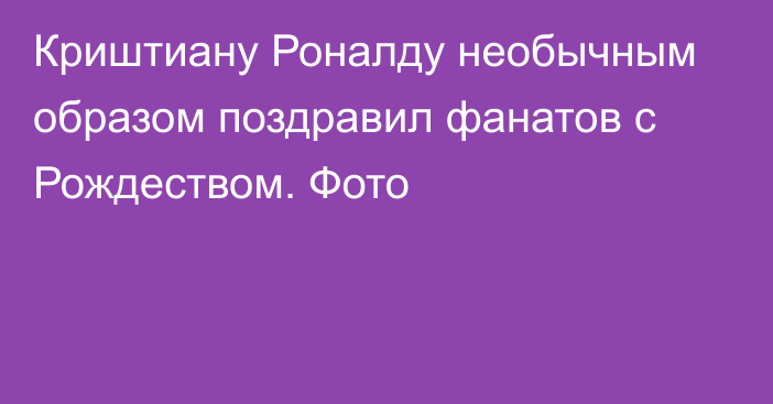 Криштиану Роналду необычным образом поздравил фанатов с Рождеством. Фото