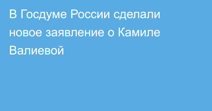 В Госдуме России сделали новое заявление о Камиле Валиевой