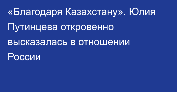 «Благодаря Казахстану». Юлия Путинцева откровенно высказалась в отношении России