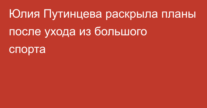 Юлия Путинцева раскрыла планы после ухода из большого спорта