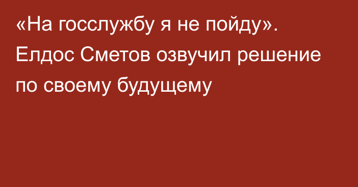 «На госслужбу я не пойду». Елдос Сметов озвучил решение по своему будущему