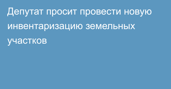 Депутат просит провести новую инвентаризацию земельных участков