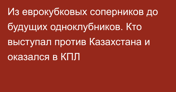 Из еврокубковых соперников до будущих одноклубников. Кто выступал против Казахстана и оказался в КПЛ