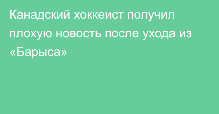 Канадский хоккеист получил плохую новость после ухода из «Барыса»