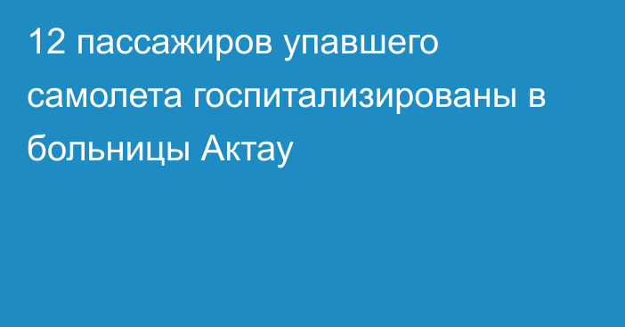 12 пассажиров упавшего самолета госпитализированы в больницы Актау