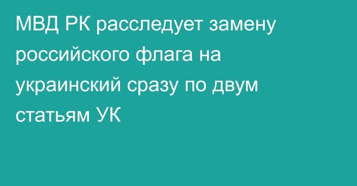 МВД РК расследует замену российского флага на украинский сразу по двум статьям УК