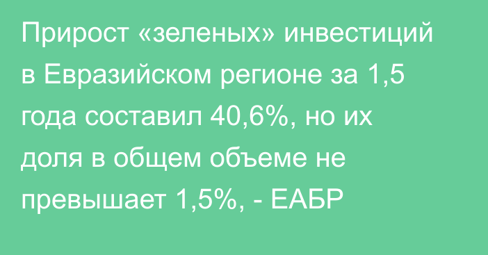 Прирост «зеленых» инвестиций в Евразийском регионе за 1,5 года составил 40,6%, но их доля в общем объеме не превышает 1,5%, - ЕАБР