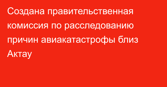 Создана правительственная комиссия по расследованию причин авиакатастрофы близ Актау