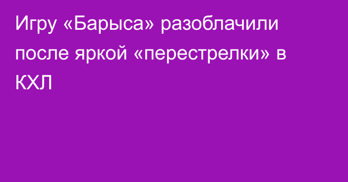 Игру «Барыса» разоблачили после яркой «перестрелки» в КХЛ