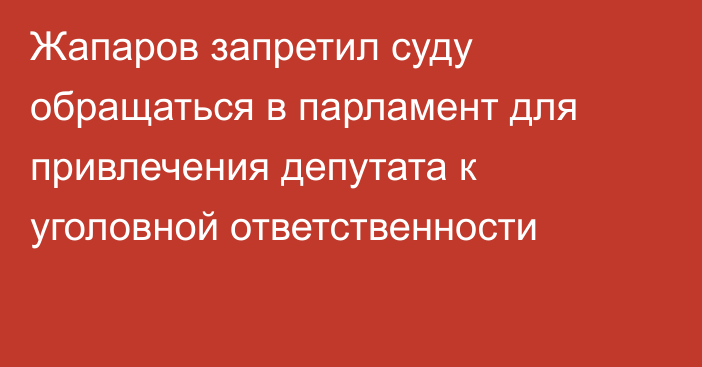 Жапаров запретил суду обращаться в парламент для привлечения депутата к уголовной ответственности