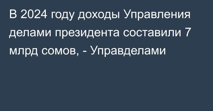 В 2024 году доходы Управления делами президента составили 7 млрд сомов, - Управделами