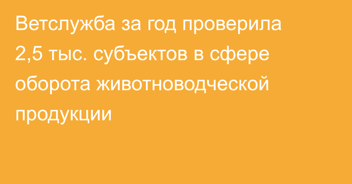 Ветслужба за год проверила 2,5 тыс. субъектов в сфере оборота животноводческой продукции