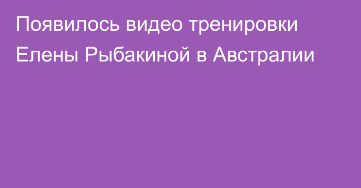 Появилось видео тренировки Елены Рыбакиной в Австралии