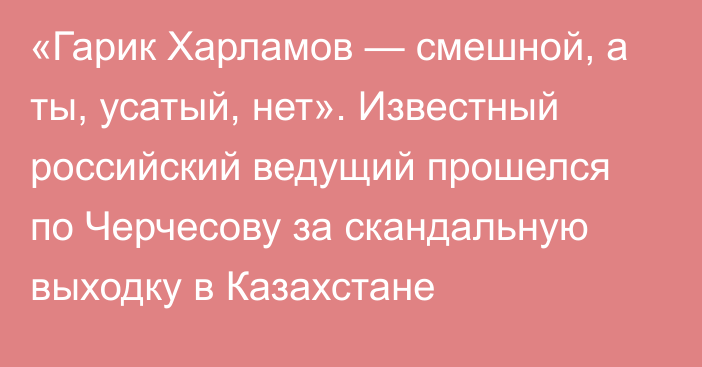 «Гарик Харламов — смешной, а ты, усатый, нет». Известный российский ведущий прошелся по Черчесову за скандальную выходку в Казахстане