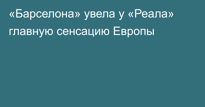 «Барселона» увела у «Реала» главную сенсацию Европы