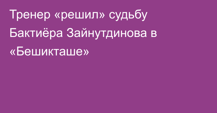 Тренер «решил» судьбу Бактиёра Зайнутдинова в «Бешикташе»