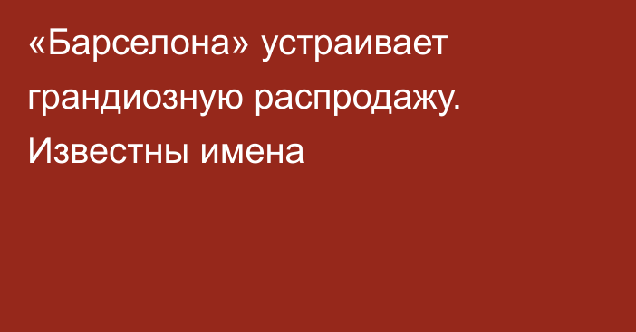 «Барселона» устраивает грандиозную распродажу. Известны имена