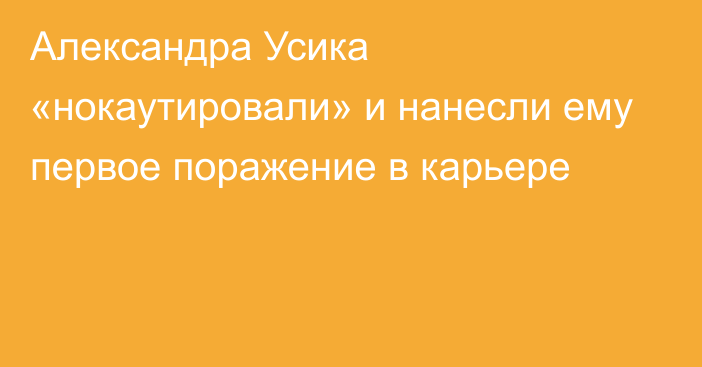 Александра Усика «нокаутировали» и нанесли ему первое поражение в карьере