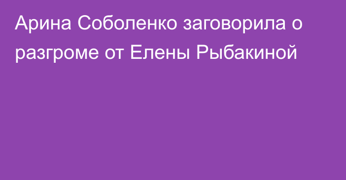 Арина Соболенко заговорила о разгроме от Елены Рыбакиной