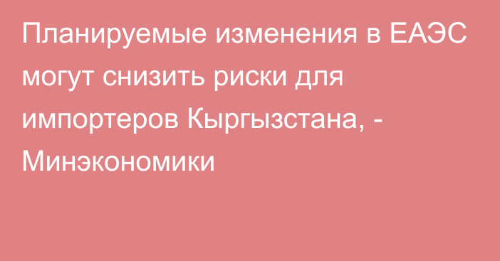 Планируемые изменения в ЕАЭС могут снизить риски для импортеров Кыргызстана, - Минэкономики