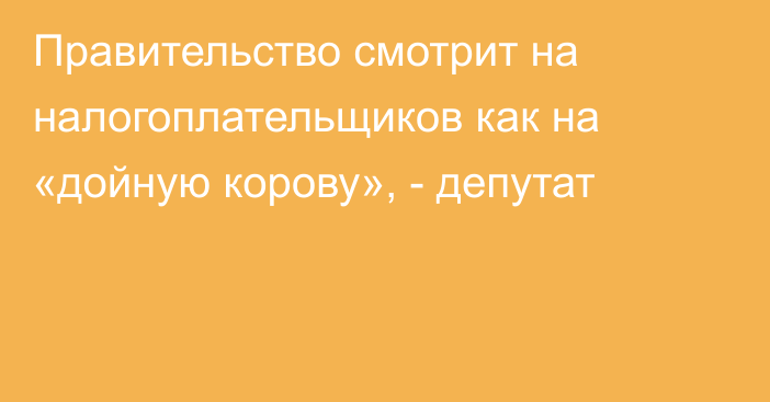 Правительство смотрит на налогоплательщиков как на «дойную корову», - депутат