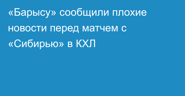 «Барысу» сообщили плохие новости перед матчем с «Сибирью» в КХЛ