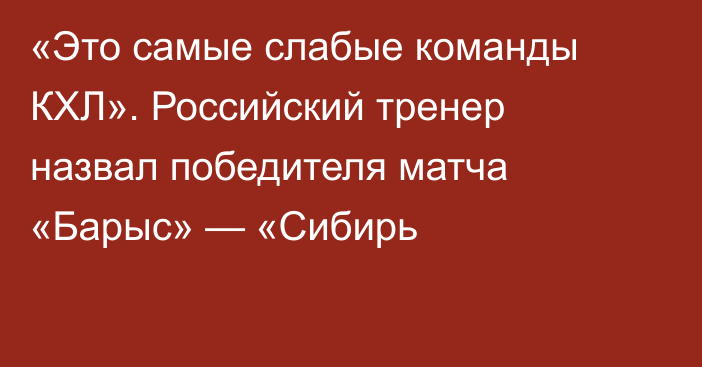 «Это самые слабые команды КХЛ». Российский тренер назвал победителя матча «Барыс» — «Сибирь