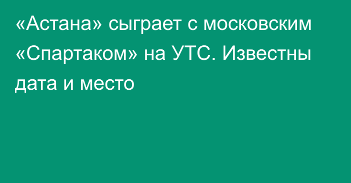 «Астана» сыграет с московским «Спартаком» на УТС. Известны дата и место